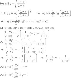 Here space If space straight y equals square root of fraction numerator 1 minus straight x over denominator 1 plus straight x end fraction end root space
therefore space log space straight y equals log open parentheses fraction numerator 1 minus straight x over denominator 1 plus straight x end fraction close parentheses to the power of 1 half end exponent space space space space space space space rightwards double arrow space log space straight y equals 1 half log space open parentheses fraction numerator 1 minus straight x over denominator 1 plus straight x end fraction close parentheses
rightwards double arrow space log space straight y equals 1 half left square bracket log left parenthesis 1 minus straight x right parenthesis minus log left parenthesis 1 plus straight x right parenthesis right square bracket
Differentiating space both space sides space straight w. straight r. straight t. straight x comma space we space get comma
space space space space space 1 over straight y dy over dx equals 1 half open square brackets fraction numerator 1 over denominator 1 minus straight x end fraction left parenthesis negative 1 right parenthesis minus fraction numerator 1 over denominator 1 plus straight x end fraction close square brackets
therefore space 1 over straight y dy over dx equals negative 1 half open square brackets fraction numerator 1 over denominator 1 minus straight x end fraction plus fraction numerator 1 over denominator 1 plus straight x end fraction close square brackets
rightwards double arrow space 1 over straight y dy over dx equals negative 1 half open square brackets fraction numerator 1 plus straight x plus negative straight x over denominator left parenthesis 1 minus straight x right parenthesis left parenthesis 1 plus straight x right parenthesis end fraction close square brackets
rightwards double arrow space 1 over straight y dy over dx equals negative 1 half open square brackets fraction numerator 2 over denominator 1 minus straight x squared end fraction close square brackets space space space space rightwards double arrow space 1 over straight y dy over dx equals negative fraction numerator 1 over denominator 1 minus straight x squared end fraction
therefore left parenthesis 1 minus straight x squared right parenthesis dy over dx equals negative straight y
therefore left parenthesis 1 minus straight x squared right parenthesis dy over dx plus straight y equals 0