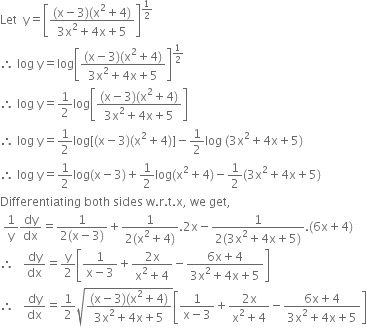 Let space space straight y equals open square brackets fraction numerator left parenthesis straight x minus 3 right parenthesis left parenthesis straight x squared plus 4 right parenthesis over denominator 3 straight x squared plus 4 straight x plus 5 end fraction close square brackets to the power of 1 half end exponent
therefore space log space straight y equals log open square brackets fraction numerator left parenthesis straight x minus 3 right parenthesis left parenthesis straight x squared plus 4 right parenthesis over denominator 3 straight x squared plus 4 straight x plus 5 end fraction close square brackets to the power of 1 half end exponent
therefore space log space straight y equals 1 half log open square brackets fraction numerator left parenthesis straight x minus 3 right parenthesis left parenthesis straight x squared plus 4 right parenthesis over denominator 3 straight x squared plus 4 straight x plus 5 end fraction close square brackets
therefore space log space straight y equals 1 half log left square bracket left parenthesis straight x minus 3 right parenthesis left parenthesis straight x squared plus 4 right parenthesis right square bracket minus 1 half log space left parenthesis 3 straight x squared plus 4 straight x plus 5 right parenthesis
therefore space log space straight y equals 1 half log left parenthesis straight x minus 3 right parenthesis plus 1 half log left parenthesis straight x squared plus 4 right parenthesis minus 1 half left parenthesis 3 straight x squared plus 4 straight x plus 5 right parenthesis
Differentiating space both space sides space straight w. straight r. straight t. straight x comma space we space get comma
space 1 over straight y dy over dx equals fraction numerator 1 over denominator 2 left parenthesis straight x minus 3 right parenthesis end fraction plus fraction numerator 1 over denominator 2 left parenthesis straight x squared plus 4 right parenthesis end fraction.2 straight x minus fraction numerator 1 over denominator 2 left parenthesis 3 straight x squared plus 4 straight x plus 5 right parenthesis end fraction. left parenthesis 6 straight x plus 4 right parenthesis
therefore space space space dy over dx equals straight y over 2 open square brackets fraction numerator 1 over denominator straight x minus 3 end fraction plus fraction numerator 2 straight x over denominator straight x squared plus 4 end fraction minus fraction numerator 6 straight x plus 4 over denominator 3 straight x squared plus 4 straight x plus 5 end fraction close square brackets
therefore space space space dy over dx equals 1 half square root of fraction numerator left parenthesis straight x minus 3 right parenthesis left parenthesis straight x squared plus 4 right parenthesis over denominator 3 straight x squared plus 4 straight x plus 5 end fraction end root open square brackets fraction numerator 1 over denominator straight x minus 3 end fraction plus fraction numerator 2 straight x over denominator straight x squared plus 4 end fraction minus fraction numerator 6 straight x plus 4 over denominator 3 straight x squared plus 4 straight x plus 5 end fraction close square brackets