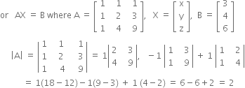 or space space space AX space equals space straight B space where space straight A space equals space open square brackets table row 1 cell space space space 1 end cell cell space space space 1 end cell row 1 cell space space space 2 end cell cell space space space 3 end cell row 1 cell space space space 4 end cell cell space space space 9 end cell end table close square brackets comma space space space straight X space equals space open square brackets table row straight x row straight y row straight z end table close square brackets comma space space straight B space equals space open square brackets table row 3 row 4 row 6 end table close square brackets
space space space space space open vertical bar straight A close vertical bar space equals space open vertical bar table row 1 cell space space space 1 end cell cell space space space space 1 end cell row 1 cell space space space 2 end cell cell space space space space 3 end cell row 1 cell space space space space 4 end cell cell space space space space 9 end cell end table close vertical bar space equals space 1 open vertical bar table row 2 cell space space space 3 end cell row 4 cell space space space 9 end cell end table close vertical bar comma space space space minus 1 space open vertical bar table row 1 cell space space space 3 end cell row 1 cell space space space 9 end cell end table close vertical bar space plus space 1 space open vertical bar table row 1 cell space space space 2 end cell row 1 cell space space space 4 end cell end table close vertical bar
space space space space space space space space space space space equals space 1 left parenthesis 18 minus 12 right parenthesis minus 1 left parenthesis 9 minus 3 right parenthesis space plus space 1 space left parenthesis 4 minus 2 right parenthesis space equals space 6 minus 6 plus 2 space equals space 2
