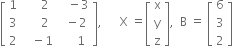 open square brackets table row 1 cell space space space space space 2 end cell cell space space space minus 3 end cell row 3 cell space space space space space 2 end cell cell space space minus 2 end cell row 2 cell space space space minus 1 end cell cell space space space space space 1 end cell end table close square brackets comma space space space space space space straight X space equals open square brackets table row straight x row straight y row straight z end table close square brackets comma space space straight B space equals space open square brackets table row 6 row 3 row 2 end table close square brackets