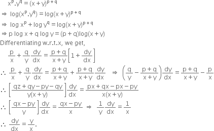 space space space space space straight x to the power of straight p. straight y to the power of straight q equals left parenthesis straight x plus straight y right parenthesis to the power of straight p plus straight q end exponent
rightwards double arrow space log left parenthesis straight x to the power of straight p. straight y to the power of straight q right parenthesis equals log left parenthesis straight x plus straight y right parenthesis to the power of straight p plus straight q end exponent
rightwards double arrow space log space straight x to the power of straight p plus log space straight y to the power of straight q equals log left parenthesis straight x plus straight y right parenthesis to the power of straight p plus straight q end exponent
rightwards double arrow straight p space log space straight x plus straight q space log space straight y equals left parenthesis straight p plus straight q right parenthesis log left parenthesis straight x plus straight y right parenthesis
Differentiating space straight w. straight r. straight t. straight x comma space we space get comma
space space space space space straight p over straight x plus straight q over straight y dy over dx equals fraction numerator straight p plus straight q over denominator straight x plus straight y end fraction open square brackets 1 plus dy over dx close square brackets
therefore space straight p over straight x plus straight q over straight y dy over dx equals fraction numerator straight p plus straight q over denominator straight x plus straight y end fraction plus fraction numerator straight p plus straight q over denominator straight x plus straight y end fraction dy over dx space space space rightwards double arrow space space open parentheses straight q over straight y minus fraction numerator straight p plus straight q over denominator straight x plus straight y end fraction close parentheses dy over dx equals fraction numerator straight p plus straight q over denominator straight x plus straight y end fraction minus straight p over straight x
therefore space open square brackets fraction numerator qz plus qy minus py minus qy over denominator straight y left parenthesis straight x plus straight y right parenthesis end fraction close square brackets dy over dx equals fraction numerator px plus qx minus px minus py over denominator straight x left parenthesis straight x plus straight y right parenthesis end fraction
therefore space open square brackets fraction numerator qx minus py over denominator straight y end fraction close square brackets dy over dx equals fraction numerator qx minus py over denominator straight x end fraction space rightwards double arrow space space 1 over straight y dy over dx equals 1 over straight x
therefore space dy over dx equals straight y over straight x.
