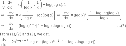 space 1 over straight v dv over dx equals straight x. open parentheses fraction numerator 1 over denominator log space straight x end fraction.1 over straight x close parentheses plus log left parenthesis log space straight x right parenthesis.1
rightwards double arrow space space dv over dx equals straight v open square brackets fraction numerator 1 over denominator log space straight x end fraction plus log left parenthesis log space straight x right parenthesis close square brackets space rightwards double arrow space dv over dx equals left parenthesis log space straight x right parenthesis to the power of straight x open square brackets fraction numerator 1 plus log. log left parenthesis log space straight x right parenthesis over denominator log space straight x end fraction close square brackets
rightwards double arrow space space dv over dx equals left parenthesis log space straight x right parenthesis to the power of straight x minus 1 end exponent left square bracket 1 plus log space straight x. log left parenthesis log space straight x right parenthesis right square bracket space space space space space space space space space space space space space space space space space space space space space space space space space space space space space space space space space space space space space space space space space space space space space space space space space... left parenthesis 3 right parenthesis
From space left parenthesis 1 right parenthesis comma left parenthesis 2 right parenthesis space and space left parenthesis 3 right parenthesis comma space we space get comma
dy over dx equals 2 straight x to the power of log space straight x minus 1 end exponent space log space straight x plus left parenthesis log space straight x right parenthesis to the power of straight x minus 1 end exponent space left square bracket 1 plus log space straight x. log left parenthesis log space straight x right parenthesis right square bracket