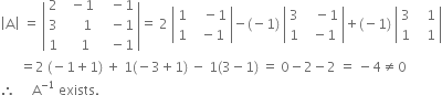 open vertical bar straight A close vertical bar space equals space open vertical bar table row 2 cell space space minus 1 end cell cell space space space minus 1 end cell row 3 cell space space space space space 1 end cell cell space space space minus 1 end cell row 1 cell space space space space 1 end cell cell space space space minus 1 end cell end table close vertical bar equals space 2 space open vertical bar table row 1 cell space space space minus 1 end cell row 1 cell space space minus 1 end cell end table close vertical bar minus left parenthesis negative 1 right parenthesis space open vertical bar table row 3 cell space space space minus 1 end cell row 1 cell space space minus 1 end cell end table close vertical bar plus left parenthesis negative 1 right parenthesis space open vertical bar table row 3 cell space space space 1 end cell row 1 cell space space space 1 end cell end table close vertical bar
space space space space space space equals 2 space left parenthesis negative 1 plus 1 right parenthesis space plus space 1 left parenthesis negative 3 plus 1 right parenthesis space minus space 1 left parenthesis 3 minus 1 right parenthesis space equals space 0 minus 2 minus 2 space equals space minus 4 not equal to 0
therefore space space space space space straight A to the power of negative 1 end exponent space exists.