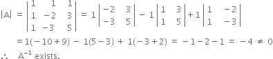 open vertical bar straight A close vertical bar space equals space open vertical bar table row 1 cell space space space space space 1 end cell cell space space space 1 end cell row 1 cell space minus 2 end cell cell space space space 3 end cell row 1 cell negative 3 end cell cell space space space 5 end cell end table close vertical bar space equals space 1 space open vertical bar table row cell negative 2 end cell cell space space space 3 end cell row cell negative 3 end cell cell space space space 5 end cell end table close vertical bar space minus space 1 space open vertical bar table row 1 cell space space space 3 end cell row 1 cell space space space 5 end cell end table close vertical bar plus 1 space open vertical bar table row 1 cell space space space minus 2 end cell row 1 cell space space space minus 3 end cell end table close vertical bar
space space space space space space space equals 1 left parenthesis negative 10 plus 9 right parenthesis space minus space 1 left parenthesis 5 minus 3 right parenthesis space plus space 1 left parenthesis negative 3 plus 2 right parenthesis space equals space minus 1 minus 2 minus 1 space equals space minus 4 space not equal to space 0
therefore space space space space straight A to the power of negative 1 end exponent space exists.