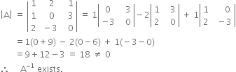 open vertical bar straight A close vertical bar space equals space open vertical bar table row 1 cell space space space 2 end cell cell space space space 1 end cell row 1 cell space space space 0 end cell cell space space space 3 end cell row 2 cell space minus 3 end cell cell space space space 0 end cell end table close vertical bar space equals space 1 open vertical bar table row 0 cell space space space 3 end cell row cell negative 3 end cell cell space space space 0 end cell end table close vertical bar minus 2 open vertical bar table row 1 cell space space space 3 end cell row 2 cell space space space 0 end cell end table close vertical bar space plus space 1 open vertical bar table row 1 cell space space space space space 0 end cell row 2 cell space space minus 3 end cell end table close vertical bar
space space space space space space space equals 1 left parenthesis 0 plus 9 right parenthesis space minus space 2 left parenthesis 0 minus 6 right parenthesis space plus space 1 left parenthesis negative 3 minus 0 right parenthesis
space space space space space space space equals 9 plus 12 minus 3 space equals space 18 space not equal to space 0
therefore space space space space space straight A to the power of negative 1 end exponent space exists.