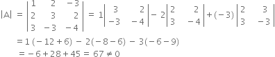open vertical bar straight A close vertical bar space equals space open vertical bar table row 1 cell space space space space space 2 end cell cell space space minus 3 end cell row 2 cell space space space space space 3 end cell cell space space space space space space 2 end cell row 3 cell space minus 3 end cell cell space minus 4 end cell end table close vertical bar space equals space 1 open vertical bar table row cell space space 3 end cell cell space space space space space space space 2 end cell row cell negative 3 end cell cell space space minus 4 end cell end table close vertical bar minus space 2 open vertical bar table row 2 cell space space space space space space 2 end cell row 3 cell space space space minus 4 end cell end table close vertical bar plus left parenthesis negative 3 right parenthesis space open vertical bar table row 2 cell space space space space space 3 end cell row 3 cell space space space minus 3 end cell end table close vertical bar
space space space space space space space equals 1 space left parenthesis negative 12 plus 6 right parenthesis space minus space 2 left parenthesis negative 8 minus 6 right parenthesis space minus space 3 left parenthesis negative 6 minus 9 right parenthesis
space space space space space space space space equals negative 6 plus 28 plus 45 equals space 67 not equal to 0