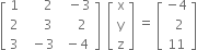 open square brackets table row 1 cell space space space space space 2 end cell cell space space minus 3 end cell row 2 cell space space space space space 3 end cell cell space space space space 2 end cell row 3 cell space space minus 3 end cell cell space minus 4 end cell end table close square brackets space space open square brackets table row straight x row straight y row straight z end table close square brackets space equals space open square brackets table row cell negative 4 end cell row cell space space 2 end cell row 11 end table close square brackets