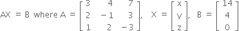 AX space equals space straight B space space where space straight A space equals space open square brackets table row 3 cell space space space space space space 4 end cell cell space space space space space 7 end cell row 2 cell space space minus 1 end cell cell space space space space space 3 end cell row 1 cell space space space space space 2 end cell cell space minus 3 end cell end table close square brackets comma space space space space straight X space equals space open square brackets table row straight x row straight y row straight z end table close square brackets comma space space space straight B space equals space open square brackets table row 14 row 4 row 0 end table close square brackets