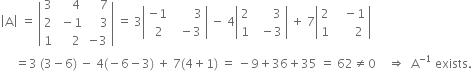 open vertical bar straight A close vertical bar space equals space open vertical bar table row 3 cell space space space space 4 end cell cell space space space space 7 end cell row 2 cell space minus 1 end cell cell space space space space 3 end cell row 1 cell space space space space 2 end cell cell negative 3 end cell end table close vertical bar space equals space 3 open vertical bar table row cell negative 1 end cell cell space space space space space space space 3 end cell row cell space 2 end cell cell space space minus 3 end cell end table close vertical bar space minus space 4 open vertical bar table row 2 cell space space space space space space 3 end cell row 1 cell space space minus 3 end cell end table close vertical bar space plus space 7 open vertical bar table row 2 cell space space space minus 1 end cell row 1 cell space space space space space space 2 end cell end table close vertical bar
space space space space space equals 3 space left parenthesis 3 minus 6 right parenthesis space minus space 4 left parenthesis negative 6 minus 3 right parenthesis space plus space 7 left parenthesis 4 plus 1 right parenthesis space equals space minus 9 plus 36 plus 35 space equals space 62 not equal to 0 space space space space rightwards double arrow space space straight A to the power of negative 1 end exponent space exists.
