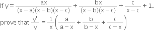 If space straight y equals fraction numerator ax over denominator left parenthesis straight x minus straight a right parenthesis left parenthesis straight x minus straight b right parenthesis left parenthesis straight x minus straight c right parenthesis end fraction plus fraction numerator bx over denominator left parenthesis straight x minus straight b right parenthesis left parenthesis straight x minus straight c right parenthesis end fraction plus fraction numerator straight c over denominator straight x minus straight c end fraction plus 1.
prove space that space fraction numerator straight y apostrophe over denominator straight y end fraction equals 1 over straight x open parentheses fraction numerator straight a over denominator straight a minus straight x end fraction plus fraction numerator straight b over denominator straight b minus straight x end fraction plus fraction numerator straight c over denominator straight c minus straight x end fraction close parentheses