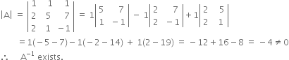 open vertical bar straight A close vertical bar space equals space open vertical bar table row 1 cell space space space 1 end cell cell space space space 1 end cell row 2 cell space space 5 end cell cell space space space 7 end cell row 2 cell space 1 end cell cell negative 1 end cell end table close vertical bar space equals space 1 open vertical bar table row 5 cell space space space space 7 end cell row 1 cell space minus 1 end cell end table close vertical bar space minus space 1 open vertical bar table row 2 cell space space space space 7 end cell row 2 cell space minus 1 end cell end table close vertical bar plus 1 open vertical bar table row 2 cell space space space 5 end cell row 2 cell space space 1 end cell end table close vertical bar
space space space space space space space space equals 1 left parenthesis negative 5 minus 7 right parenthesis minus 1 left parenthesis negative 2 minus 14 right parenthesis space plus space 1 left parenthesis 2 minus 19 right parenthesis space equals space minus 12 plus 16 minus 8 space equals space minus 4 not equal to 0
therefore space space space space space straight A to the power of negative 1 end exponent space exists.