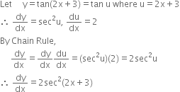 Let space space space space space straight y equals tan left parenthesis 2 straight x plus 3 right parenthesis equals tan space straight u space where space straight u equals 2 straight x plus 3
therefore space dy over dx equals sec squared straight u comma space du over dx equals 2
By space Chain space Rule comma
space space space space space dy over dx equals dy over dx du over dx equals left parenthesis sec squared straight u right parenthesis left parenthesis 2 right parenthesis equals 2 sec squared straight u
therefore space dy over dx equals 2 sec squared left parenthesis 2 straight x plus 3 right parenthesis