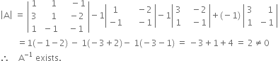 open vertical bar straight A close vertical bar space equals space open vertical bar table row 1 cell space space space space 1 end cell cell space space space space minus 1 end cell row 3 cell space space space space 1 end cell cell space space space minus 2 end cell row 1 cell space minus 1 end cell cell space space minus 1 end cell end table close vertical bar minus 1 open vertical bar table row 1 cell space space space space space minus 2 end cell row cell negative 1 end cell cell space space space space space minus 1 end cell end table close vertical bar minus 1 open vertical bar table row 3 cell space space space minus 2 end cell row 1 cell space space space minus 1 end cell end table close vertical bar plus left parenthesis negative 1 right parenthesis space open vertical bar table row 3 cell space space space space space 1 end cell row 1 cell space minus 1 end cell end table close vertical bar
space space space space space space space space equals 1 left parenthesis negative 1 minus 2 right parenthesis space minus space 1 left parenthesis negative 3 plus 2 right parenthesis minus space 1 left parenthesis negative 3 minus 1 right parenthesis space equals space minus 3 plus 1 plus 4 space equals space 2 not equal to 0
therefore space space space space straight A to the power of negative 1 end exponent space exists.