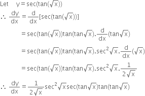 Let space space space space space straight y equals sec left parenthesis tan left parenthesis square root of straight x right parenthesis right parenthesis
therefore space dy over dx equals straight d over dx left square bracket sec left parenthesis tan left parenthesis square root of straight x right parenthesis right parenthesis right square bracket
space space space space space space space space space space space space space equals sec left parenthesis tan left parenthesis square root of straight x right parenthesis right parenthesis tan left parenthesis tan square root of straight x right parenthesis. straight d over dx left parenthesis tan square root of straight x right parenthesis
space space space space space space space space space space space space space equals sec left parenthesis tan left parenthesis square root of straight x right parenthesis right parenthesis tan left parenthesis tan square root of straight x right parenthesis. sec squared square root of straight x. straight d over dx left parenthesis square root of straight x right parenthesis
space space space space space space space space space space space space space equals sec left parenthesis tan left parenthesis square root of straight x right parenthesis right parenthesis tan left parenthesis tan square root of straight x right parenthesis. sec squared square root of straight x. fraction numerator 1 over denominator 2 square root of straight x end fraction
therefore space dy over dx equals fraction numerator 1 over denominator 2 square root of straight x end fraction sec squared square root of straight x sec left parenthesis tan square root of straight x right parenthesis tan left parenthesis tan square root of straight x right parenthesis