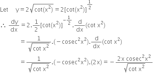 Let space space space space space straight y equals 2 square root of cot left parenthesis straight x squared right parenthesis end root equals 2 left square bracket cot left parenthesis straight x squared right parenthesis right square bracket to the power of 1 half end exponent
therefore space dy over dx equals 2.1 half left square bracket cot left parenthesis straight x squared right parenthesis right square bracket to the power of negative 1 half end exponent. straight d over dx left parenthesis cot space straight x squared right parenthesis
space space space space space space space space space space space space space equals fraction numerator 1 over denominator square root of cot space straight x squared end root end fraction. left parenthesis negative cosec squared straight x squared right parenthesis. straight d over dx left parenthesis cot space straight x squared right parenthesis
space space space space space space space space space space space space space equals fraction numerator 1 over denominator square root of cot space straight x squared end root end fraction. left parenthesis negative cosec squared straight x squared right parenthesis. left parenthesis 2 straight x right parenthesis equals negative fraction numerator 2 straight x space cosec squared straight x squared over denominator square root of cot space straight x squared end root end fraction