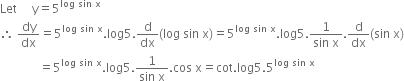 Let space space space space space straight y equals 5 to the power of log space sin space straight x end exponent
therefore space dy over dx equals 5 to the power of log space sin space straight x end exponent. log 5. straight d over dx left parenthesis log space sin space straight x right parenthesis equals 5 to the power of log space sin space straight x end exponent. log 5. fraction numerator 1 over denominator sin space straight x end fraction. straight d over dx left parenthesis sin space straight x right parenthesis
space space space space space space space space space space space space space equals 5 to the power of log space sin space straight x end exponent. log 5. fraction numerator 1 over denominator sin space straight x end fraction. cos space straight x equals cot. log 5.5 to the power of log space sin space straight x end exponent