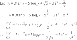 Let space space space space straight y equals 3 tan space straight x plus 5 space log subscript straight a straight x plus square root of straight x minus 3 straight e to the power of straight x plus 1 over straight x
therefore space space space space space space straight y equals 3 tan space straight x plus 5 space log subscript straight a straight x plus straight x to the power of 1 half end exponent minus 3 straight e to the power of straight x plus straight x to the power of negative 1 end exponent
therefore space dy over dx equals 3 sec squared straight x space plus 5 log subscript straight a straight e plus 1 half straight x to the power of negative 1 half end exponent minus 3 straight e to the power of straight x minus straight x to the power of negative 2 end exponent
therefore space dy over dx equals 3 sec squared straight x plus 5 log subscript straight a straight e plus fraction numerator 1 over denominator 2 square root of straight x end fraction minus 3 straight e to the power of straight x minus 1 over straight x squared.