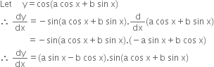 Let space space space space space straight y equals cos left parenthesis straight a space cos space straight x plus straight b space sin space straight x right parenthesis
therefore space dy over dx equals negative sin left parenthesis straight a space cos space straight x plus straight b space sin space straight x right parenthesis. straight d over dx left parenthesis straight a space cos space straight x plus straight b space sin space straight x right parenthesis
space space space space space space space space space space space space space equals negative sin left parenthesis straight a space cos space straight x plus straight b space sin space straight x right parenthesis. left parenthesis negative straight a space sin space straight x plus straight b space cos space straight x right parenthesis
therefore space dy over dx equals left parenthesis straight a space sin space straight x minus straight b space cos space straight x right parenthesis. sin left parenthesis straight a space cos space straight x plus straight b space sin space straight x right parenthesis