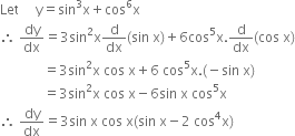 Let space space space space space straight y equals sin cubed straight x plus cos to the power of 6 straight x
therefore space dy over dx equals 3 sin squared straight x straight d over dx left parenthesis sin space straight x right parenthesis plus 6 cos to the power of 5 straight x. straight d over dx left parenthesis cos space straight x right parenthesis
space space space space space space space space space space space space space equals 3 sin squared straight x space cos space straight x plus 6 space cos to the power of 5 straight x. left parenthesis negative sin space straight x right parenthesis
space space space space space space space space space space space space space equals 3 sin squared straight x space cos space straight x minus 6 sin space straight x space cos to the power of 5 straight x
therefore space dy over dx equals 3 sin space straight x space cos space straight x left parenthesis sin space straight x minus 2 space cos to the power of 4 straight x right parenthesis