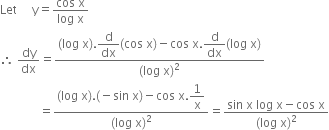 Let space space space space space straight y equals fraction numerator cos space straight x over denominator log space straight x end fraction
therefore space dy over dx equals fraction numerator left parenthesis log space straight x right parenthesis. begin display style straight d over dx end style left parenthesis cos space straight x right parenthesis minus cos space straight x. begin display style straight d over dx end style left parenthesis log space straight x right parenthesis over denominator left parenthesis log space straight x right parenthesis squared end fraction
space space space space space space space space space space space space space equals fraction numerator left parenthesis log space straight x right parenthesis. left parenthesis negative sin space straight x right parenthesis minus cos space straight x. begin display style 1 over straight x end style over denominator left parenthesis log space straight x right parenthesis squared end fraction equals fraction numerator sin space straight x space log space straight x minus cos space straight x over denominator left parenthesis log space straight x right parenthesis squared end fraction