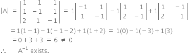 open vertical bar straight A close vertical bar space equals space open vertical bar table row 1 cell space space space space space 1 end cell cell space space space space space 1 end cell row 1 cell space minus 1 end cell cell space space space space space 1 end cell row 2 cell space space space 1 end cell cell space minus 1 end cell end table close vertical bar space equals space 1 open vertical bar table row cell negative 1 end cell cell space space space space space 1 end cell row 1 cell space space minus 1 end cell end table close vertical bar space minus 1 open vertical bar table row 1 cell space space space space space space 1 end cell row 2 cell space space minus 1 end cell end table close vertical bar plus 1 open vertical bar table row 1 cell space space space space minus 1 end cell row 2 cell space space space space space space space 1 end cell end table close vertical bar
space space space space space space equals 1 left parenthesis 1 minus 1 right parenthesis minus 1 left parenthesis negative 1 minus 2 right parenthesis plus 1 left parenthesis 1 plus 2 right parenthesis space equals space 1 left parenthesis 0 right parenthesis minus 1 left parenthesis negative 3 right parenthesis plus 1 left parenthesis 3 right parenthesis
space space space space space space space equals 0 plus 3 plus 3 space equals space 6 space not equal to space 0
therefore space space space space space space space straight A to the power of negative 1 end exponent space exists.