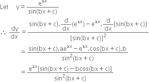 Let space space space space space straight y equals fraction numerator straight e to the power of ax over denominator sin left parenthesis bx plus straight c right parenthesis end fraction
therefore space dy over dx equals fraction numerator sin left parenthesis bx plus straight c right parenthesis. begin display style straight d over dx end style left parenthesis straight e to the power of ax right parenthesis minus straight e to the power of ax. begin display style straight d over dx end style left square bracket sin left parenthesis bx plus straight c right parenthesis right square bracket over denominator left square bracket sin left parenthesis bx plus straight c right parenthesis right square bracket squared end fraction
space space space space space space space space space space space space space equals fraction numerator sin left parenthesis bx plus straight c right parenthesis. ae to the power of ax minus straight e to the power of ax. cos left parenthesis bx plus straight c right parenthesis. straight b over denominator sin squared left parenthesis bx plus straight c right parenthesis end fraction
space space space space space space space space space space space space space equals fraction numerator straight e to the power of ax left square bracket sin left parenthesis bx plus straight c right parenthesis minus bcos left parenthesis bx plus straight c right parenthesis right square bracket over denominator sin squared left parenthesis bx plus straight c right parenthesis end fraction