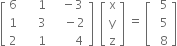 open square brackets table row 6 cell space space space space space 1 end cell cell space space space minus 3 end cell row 1 cell space space space space space 3 end cell cell space space space space minus 2 end cell row 2 cell space space space space space 1 end cell cell space space space space space space space 4 end cell end table close square brackets space space open square brackets table row straight x row straight y row straight z end table close square brackets space equals space open square brackets table row cell space space 5 end cell row cell space space 5 end cell row cell space space 8 end cell end table close square brackets