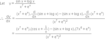 Let space space space space space straight y equals fraction numerator sin space straight x plus log space straight x over denominator straight x to the power of 7 plus straight e to the power of straight x end fraction
therefore space dy over dx equals fraction numerator left parenthesis straight x to the power of 7 plus straight e to the power of straight x right parenthesis. begin display style straight d over dx end style left parenthesis sin space straight x plus log space straight x right parenthesis minus left parenthesis sin space straight x plus log space straight x right parenthesis. begin display style straight d over dx end style left parenthesis straight x to the power of 7 plus straight e to the power of straight x right parenthesis over denominator left parenthesis straight x to the power of 7 plus straight e to the power of straight x right parenthesis squared end fraction
space space space space space space space space space space space space space equals fraction numerator left parenthesis straight x to the power of 7 plus straight e to the power of straight x right parenthesis. left parenthesis cos space straight x plus begin display style 1 over straight x end style right parenthesis minus left parenthesis sin space straight x plus log space straight x right parenthesis. left parenthesis 7 straight x to the power of 6 plus straight e to the power of straight x right parenthesis over denominator left parenthesis straight x to the power of 7 plus straight e to the power of straight x right parenthesis squared end fraction