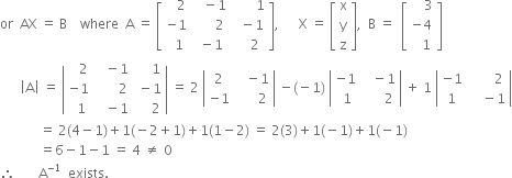 or space space AX space equals space straight B space space space space where space space straight A space equals space open square brackets table row cell space space space 2 end cell cell space space space minus 1 end cell cell space space space space space space space 1 end cell row cell negative 1 end cell cell space space space space space space 2 end cell cell space space minus 1 end cell row cell space space 1 end cell cell space minus 1 end cell cell space space space space 2 end cell end table close square brackets comma space space space space space space straight X space equals space open square brackets table row straight x row straight y row straight z end table close square brackets comma space space straight B space equals space space open square brackets table row cell space space space space 3 end cell row cell negative 4 end cell row cell space space space 1 end cell end table close square brackets
space space space space space space open vertical bar straight A close vertical bar space equals space open vertical bar table row cell space space space 2 end cell cell space space space minus 1 end cell cell space space space space space 1 end cell row cell negative 1 end cell cell space space space space space space space 2 end cell cell space minus 1 end cell row cell space space 1 end cell cell space space space minus 1 end cell cell space space space space space 2 end cell end table close vertical bar space equals space 2 space open vertical bar table row 2 cell space space space minus 1 end cell row cell negative 1 end cell cell space space space space space space 2 end cell end table close vertical bar space minus left parenthesis negative 1 right parenthesis space open vertical bar table row cell negative 1 end cell cell space space space minus 1 end cell row cell space 1 end cell cell space space space space space space 2 end cell end table close vertical bar space plus space 1 space open vertical bar table row cell negative 1 end cell cell space space space space space space space 2 end cell row 1 cell space space space space minus 1 end cell end table close vertical bar
space space space space space space space space space space space space equals space 2 left parenthesis 4 minus 1 right parenthesis plus 1 left parenthesis negative 2 plus 1 right parenthesis plus 1 left parenthesis 1 minus 2 right parenthesis space equals space 2 left parenthesis 3 right parenthesis plus 1 left parenthesis negative 1 right parenthesis plus 1 left parenthesis negative 1 right parenthesis
space space space space space space space space space space space space equals 6 minus 1 minus 1 space equals space 4 space not equal to space 0
therefore space space space space space space space straight A to the power of negative 1 end exponent space space exists.


