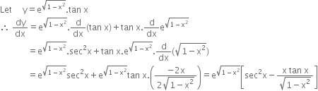 Let space space space space space straight y equals straight e to the power of square root of 1 minus straight x squared end root end exponent. tan space straight x
therefore space dy over dx equals straight e to the power of square root of 1 minus straight x squared end root end exponent. straight d over dx left parenthesis tan space straight x right parenthesis plus tan space straight x. straight d over dx straight e to the power of square root of 1 minus straight x squared end root end exponent
space space space space space space space space space space space space space equals straight e to the power of square root of 1 minus straight x squared end root end exponent. sec squared straight x plus tan space straight x. straight e to the power of square root of 1 minus straight x squared end root end exponent. straight d over dx left parenthesis square root of 1 minus straight x squared end root right parenthesis
space space space space space space space space space space space space space equals straight e to the power of square root of 1 minus straight x squared end root end exponent sec squared straight x plus straight e to the power of square root of 1 minus straight x squared end root end exponent tan space straight x. open parentheses fraction numerator negative 2 straight x over denominator 2 square root of 1 minus straight x squared end root end fraction close parentheses equals straight e to the power of square root of 1 minus straight x squared end root end exponent open square brackets sec squared straight x minus fraction numerator straight x space tan space straight x over denominator square root of 1 minus straight x squared end root end fraction close square brackets