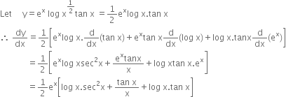 Let space space space space space straight y equals straight e to the power of straight x space log space straight x to the power of 1 half end exponent tan space straight x space equals 1 half straight e to the power of straight x log space straight x. tan space straight x
therefore space dy over dx equals 1 half open square brackets straight e to the power of straight x log space straight x. straight d over dx left parenthesis tan space straight x right parenthesis plus straight e to the power of straight x tan space straight x straight d over dx left parenthesis log space straight x right parenthesis plus log space straight x. tanx straight d over dx left parenthesis straight e to the power of straight x right parenthesis close square brackets
space space space space space space space space space space space space space equals 1 half open square brackets straight e to the power of straight x log space xsec squared straight x plus fraction numerator straight e to the power of straight x tanx over denominator straight x end fraction plus log space xtan space straight x. straight e to the power of straight x close square brackets
space space space space space space space space space space space space space equals 1 half straight e to the power of straight x open square brackets log space straight x. sec squared straight x plus fraction numerator tan space straight x over denominator straight x end fraction plus log space straight x. tan space straight x close square brackets