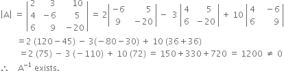 open vertical bar straight A close vertical bar space equals space open vertical bar table row 2 cell space space space space space 3 end cell cell space space space space space 10 end cell row 4 cell space minus 6 end cell cell space space space space space 5 end cell row 6 cell space space space space space 9 end cell cell space space minus 20 end cell end table close vertical bar space equals space 2 open vertical bar table row cell negative 6 end cell cell space space space space space space space space 5 end cell row 9 cell space space minus 20 end cell end table close vertical bar space minus space space 3 space open vertical bar table row 4 cell space space space space space 5 end cell row 6 cell space minus 20 end cell end table close vertical bar space plus space 10 space open vertical bar table row 4 cell space space space minus 6 end cell row 6 cell space space space space space space space 9 end cell end table close vertical bar
space space space space space space space space equals 2 space left parenthesis 120 minus 45 right parenthesis space minus space 3 left parenthesis negative 80 minus 30 right parenthesis space plus space 10 space left parenthesis 36 plus 36 right parenthesis
space space space space space space space space space equals 2 space left parenthesis 75 right parenthesis space minus space 3 space left parenthesis negative 110 right parenthesis space plus space 10 space left parenthesis 72 right parenthesis space equals space 150 plus 330 plus 720 space equals space 1200 space not equal to space 0
therefore space space space space straight A to the power of negative 1 end exponent space exists.