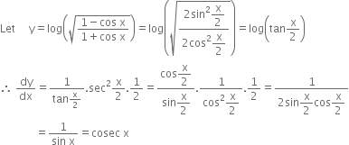 Let space space space space space straight y equals log open parentheses square root of fraction numerator 1 minus cos space straight x over denominator 1 plus cos space straight x end fraction end root close parentheses equals log open parentheses square root of fraction numerator 2 sin squared begin display style straight x over 2 end style over denominator 2 cos squared begin display style straight x over 2 end style end fraction end root close parentheses equals log open parentheses tan straight x over 2 close parentheses
therefore space dy over dx equals fraction numerator 1 over denominator tan straight x over 2 end fraction. sec squared straight x over 2.1 half equals fraction numerator cos begin display style straight x over 2 end style over denominator sin begin display style straight x over 2 end style end fraction. fraction numerator 1 over denominator cos squared begin display style straight x over 2 end style end fraction.1 half equals fraction numerator 1 over denominator 2 sin begin display style straight x over 2 end style cos begin display style straight x over 2 end style end fraction
space space space space space space space space space space space space space equals fraction numerator 1 over denominator sin space straight x end fraction equals cosec space straight x