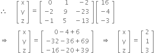 therefore space space space space space space open square brackets table row straight x row straight y row straight z end table close square brackets space equals space open square brackets table row cell space space 0 end cell cell space space space space space 1 end cell cell space space space space minus 2 end cell row cell negative 2 end cell cell space space space space 9 end cell cell space space minus 23 end cell row cell negative 1 end cell cell space space space 5 end cell cell space space minus 13 end cell end table close square brackets space open square brackets table row 16 row cell negative 4 end cell row cell negative 3 end cell end table close square brackets
rightwards double arrow space space space space space space open square brackets table row straight x row straight y row straight z end table close square brackets space equals space open square brackets table row cell 0 minus 4 plus 6 end cell row cell negative 32 minus 36 plus 69 end cell row cell negative 16 minus 20 plus 39 end cell end table close square brackets space space space space space rightwards double arrow space space space space space open square brackets table row straight x row straight y row straight z end table close square brackets space equals space open square brackets table row 2 row 1 row 3 end table close square brackets