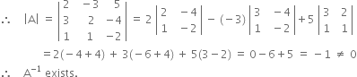 therefore space space space space open vertical bar straight A close vertical bar space equals space open vertical bar table row 2 cell space space minus 3 end cell cell space space space 5 end cell row 3 cell space space space 2 end cell cell negative 4 end cell row 1 cell space space 1 end cell cell negative 2 end cell end table close vertical bar space equals space 2 space open vertical bar table row 2 cell space space minus 4 end cell row 1 cell space space minus 2 end cell end table close vertical bar space minus space left parenthesis negative 3 right parenthesis space open vertical bar table row 3 cell space space minus 4 end cell row 1 cell space space minus 2 end cell end table close vertical bar plus 5 space open vertical bar table row 3 cell space space 2 end cell row 1 cell space space 1 end cell end table close vertical bar
space space space space space space space space space space space space space space space equals 2 left parenthesis negative 4 plus 4 right parenthesis space plus space 3 left parenthesis negative 6 plus 4 right parenthesis space plus space 5 left parenthesis 3 minus 2 right parenthesis space equals space 0 minus 6 plus 5 space equals space minus 1 space not equal to space 0
therefore space space space space straight A to the power of negative 1 end exponent space exists.