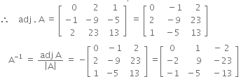 therefore space space space space adj space. space straight A space equals space open square brackets table row cell space space space 0 end cell cell space space space space space 2 end cell cell space space space 1 end cell row cell negative 1 end cell cell space minus 9 end cell cell space minus 5 end cell row cell space space 2 end cell cell space space space 23 end cell cell space space 13 end cell end table close square brackets to the power of apostrophe space equals space open square brackets table row 0 cell space space space space minus 1 end cell cell space space space space 2 end cell row 2 cell space space space minus 9 end cell cell space space 23 end cell row 1 cell space space minus 5 end cell cell space space 13 end cell end table close square brackets
space space space space straight A to the power of negative 1 end exponent space equals space fraction numerator adj space straight A over denominator open vertical bar straight A close vertical bar end fraction space equals space minus open square brackets table row 0 cell space space minus 1 end cell cell space space space 2 end cell row 2 cell space minus 9 end cell cell space space 23 end cell row 1 cell negative 5 end cell cell space 13 end cell end table close square brackets space equals open square brackets table row 0 cell space space space space space 1 end cell cell space space minus space 2 end cell row cell negative 2 end cell cell space space space space space space 9 end cell cell space space space minus 23 end cell row cell negative 1 end cell cell space minus 5 end cell cell space space space minus 13 end cell end table close square brackets space
space space space space space space