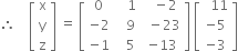 therefore space space space space open square brackets table row straight x row straight y row straight z end table close square brackets space equals space open square brackets table row 0 cell space space space 1 end cell cell space space minus 2 end cell row cell negative 2 end cell cell space space space 9 space end cell cell space minus 23 end cell row cell negative 1 end cell cell space space 5 end cell cell negative 13 end cell end table close square brackets space open square brackets table row cell space space 11 end cell row cell negative 5 end cell row cell negative 3 end cell end table close square brackets