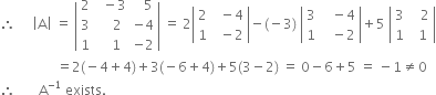 therefore space space space space space open vertical bar straight A close vertical bar space equals space open vertical bar table row 2 cell space space minus 3 end cell cell space space space 5 end cell row 3 cell space space space space 2 end cell cell negative 4 end cell row 1 cell space space space 1 end cell cell negative 2 end cell end table close vertical bar space equals space 2 open vertical bar table row 2 cell space space minus 4 end cell row 1 cell space space minus 2 end cell end table close vertical bar minus left parenthesis negative 3 right parenthesis space open vertical bar table row 3 cell space space space minus 4 end cell row 1 cell space space space minus 2 end cell end table close vertical bar plus 5 space open vertical bar table row 3 cell space space space 2 end cell row 1 cell space space 1 end cell end table close vertical bar
space space space space space space space space space space space space space space space space space equals 2 left parenthesis negative 4 plus 4 right parenthesis plus 3 left parenthesis negative 6 plus 4 right parenthesis plus 5 left parenthesis 3 minus 2 right parenthesis space equals space 0 minus 6 plus 5 space equals space minus 1 not equal to 0
therefore space space space space space space space straight A to the power of negative 1 end exponent space exists.
