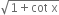 square root of 1 plus cot space straight x end root