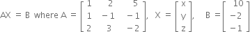 AX space equals space straight B space space where space straight A space equals space open square brackets table row 1 cell space space space space space 2 end cell cell space space space space space space 5 end cell row 1 cell space space minus 1 end cell cell space space space minus 1 end cell row 2 cell space space space space 3 end cell cell space space space minus 2 end cell end table close square brackets comma space space space straight X space equals space open square brackets table row straight x row straight y row straight z end table close square brackets comma space space space space space straight B space equals open square brackets table row cell space space 10 end cell row cell negative 2 end cell row cell negative 1 end cell end table close square brackets