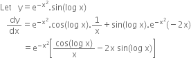 Let space space space straight y equals straight e to the power of negative straight x squared end exponent. sin left parenthesis log space straight x right parenthesis
space space space dy over dx equals straight e to the power of negative straight x squared end exponent. cos left parenthesis log space straight x right parenthesis.1 over straight x plus sin left parenthesis log space straight x right parenthesis. straight e to the power of negative straight x squared end exponent left parenthesis negative 2 straight x right parenthesis
space space space space space space space space space space space equals straight e to the power of negative straight x squared end exponent open square brackets fraction numerator cos left parenthesis log space straight x right parenthesis over denominator straight x end fraction minus 2 straight x space sin left parenthesis log space straight x right parenthesis close square brackets