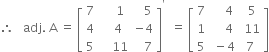 therefore space space space adj. space straight A space equals space open square brackets table row 7 cell space space space space 1 end cell cell space space space 5 end cell row 4 cell space space space 4 end cell cell negative 4 end cell row 5 cell space space space space 11 end cell cell space space space 7 end cell end table close square brackets to the power of apostrophe space space equals space open square brackets table row 7 cell space space space space 4 end cell cell space 5 end cell row 1 cell space space space space 4 end cell cell space 11 end cell row 5 cell space minus 4 end cell 7 end table close square brackets