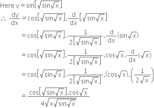 Here space straight y equals sin open square brackets square root of sin square root of straight x end root close square brackets
therefore space dy over dx equals cos open square brackets square root of sin square root of straight x end root close square brackets. straight d over dx open square brackets square root of sin square root of straight x end root close square brackets
space space space space space space space space space space space space space equals cos open square brackets square root of sin square root of straight x end root close square brackets. fraction numerator 1 over denominator 2 open square brackets square root of sin square root of straight x end root close square brackets end fraction. straight d over dx open parentheses sin square root of straight x close parentheses
space space space space space space space space space space space space space equals cos open square brackets square root of sin square root of straight x end root close square brackets. fraction numerator 1 over denominator 2 open square brackets square root of sin square root of straight x end root close square brackets end fraction. cos square root of straight x. straight d over dx left parenthesis square root of straight x right parenthesis
space space space space space space space space space space space space space equals cos open square brackets square root of sin square root of straight x end root close square brackets. fraction numerator 1 over denominator 2 open square brackets square root of sin square root of straight x end root close square brackets end fraction. open parentheses cos square root of straight x close parentheses. open parentheses fraction numerator 1 over denominator 2 square root of straight x end fraction close parentheses
space space space space space space space space space space space space space equals fraction numerator cos open square brackets square root of sin square root of straight x end root close square brackets. cos square root of straight x over denominator 4 square root of straight x square root of sin square root of straight x end root end root end fraction