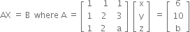 AX space equals space straight B space space where space straight A space equals space open square brackets table row 1 cell space space space 1 end cell cell space space 1 end cell row 1 cell space space 2 end cell cell space space 3 end cell row 1 cell space 2 end cell cell space space straight a end cell end table close square brackets space space open square brackets table row straight x row straight y row straight z end table close square brackets space space equals space open square brackets table row 6 row 10 row straight b end table close square brackets