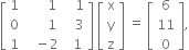 open square brackets table row 1 cell space space space space space space 1 end cell cell space space space 1 end cell row 0 cell space space space space space space 1 end cell cell space space space 3 end cell row 1 cell space space space minus 2 end cell cell space space 1 end cell end table close square brackets space open square brackets table row straight x row straight y row straight z end table close square brackets space equals space open square brackets table row 6 row 11 row 0 end table close square brackets comma