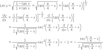 Let space straight y equals square root of fraction numerator 1 minus tan space straight x over denominator 1 plus tan space straight x end fraction end root equals square root of tan open parentheses straight pi over 4 minus straight x close parentheses end root equals open square brackets tan open parentheses straight pi over 4 minus straight x close parentheses close square brackets to the power of 1 half end exponent
space dy over dx equals 1 half open square brackets tan open parentheses straight pi over 4 minus straight x close parentheses close square brackets to the power of negative 1 half end exponent. straight d over dx open square brackets tan open parentheses straight pi over 4 minus straight x close parentheses close square brackets
space space space space space space space space space equals fraction numerator 1 over denominator 2 square root of tan open parentheses straight pi over 4 minus straight x close parentheses end root end fraction sec squared open parentheses straight pi over 4 minus straight x close parentheses. straight d over dx open parentheses straight pi over 4 minus straight x close parentheses
space space space space space space space space space equals fraction numerator 1 over denominator 2 square root of tan open parentheses straight pi over 4 minus straight x close parentheses end root end fraction sec squared open parentheses straight pi over 4 minus straight x close parentheses cross times negative 1 equals negative fraction numerator sec squared open parentheses straight pi over 4 minus straight x close parentheses over denominator 2 square root of tan open parentheses straight pi over 4 minus straight x close parentheses end root end fraction