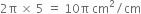 2 straight pi space cross times space 5 space equals space 10 straight pi space cm squared divided by cm