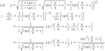 Let space space space space space straight y equals square root of fraction numerator 1 plus tan space straight x over denominator 1 minus tan space straight x end fraction end root equals square root of tan open parentheses straight pi over 4 plus straight x close parentheses end root equals open square brackets tan open parentheses straight pi over 4 plus straight x close parentheses close square brackets to the power of begin inline style bevelled 1 half end style end exponent
therefore space dy over dx equals 1 half open square brackets tan open parentheses straight pi over 4 plus straight x close parentheses close square brackets to the power of begin inline style negative bevelled 1 half end style end exponent. straight d over dx open square brackets tan open parentheses straight pi over 4 plus straight x close parentheses close square brackets
space space space space space space space space space space space space space equals fraction numerator 1 over denominator 2 square root of tan open parentheses straight pi over 4 plus straight x close parentheses end root end fraction. sec squared open parentheses straight pi over 4 plus straight x close parentheses. straight d over dx open parentheses straight pi over 4 plus straight x close parentheses
space space space space space space space space space space space space space equals fraction numerator 1 over denominator 2 square root of tan open parentheses straight pi over 4 plus straight x close parentheses end root end fraction. sec squared open parentheses straight pi over 4 plus straight x close parentheses.1 equals fraction numerator sec squared open parentheses straight pi over 4 plus straight x close parentheses over denominator 2 square root of tan open parentheses straight pi over 4 plus straight x close parentheses end root end fraction