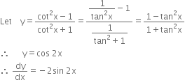 Let space space space space straight y equals fraction numerator cot squared straight x minus 1 over denominator cot squared straight x plus 1 end fraction equals fraction numerator begin display style fraction numerator 1 over denominator tan squared straight x end fraction end style minus 1 over denominator begin display style fraction numerator 1 over denominator tan squared plus 1 end fraction end style end fraction equals fraction numerator 1 minus tan squared straight x over denominator 1 plus tan squared straight x end fraction
therefore space space space space space space straight y equals cos space 2 straight x
therefore space dy over dx equals negative 2 sin space 2 straight x