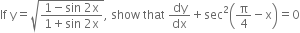 If space straight y equals square root of fraction numerator 1 minus sin space 2 straight x over denominator 1 plus sin space 2 straight x end fraction end root comma space show space that space dy over dx plus sec squared open parentheses straight pi over 4 minus straight x close parentheses equals 0